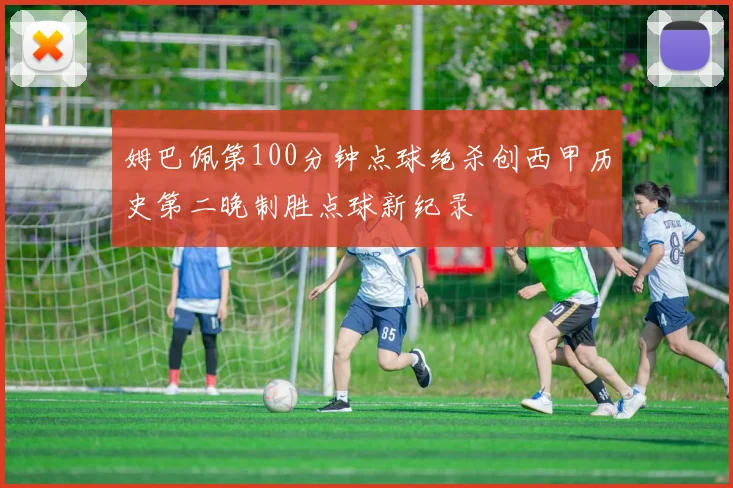 姆巴佩第100分钟点球绝杀创西甲历史第二晚制胜点球新纪录