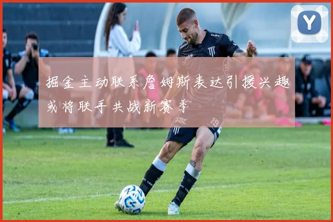 掘金主动联系詹姆斯表达引援兴趣或将联手共战新赛季