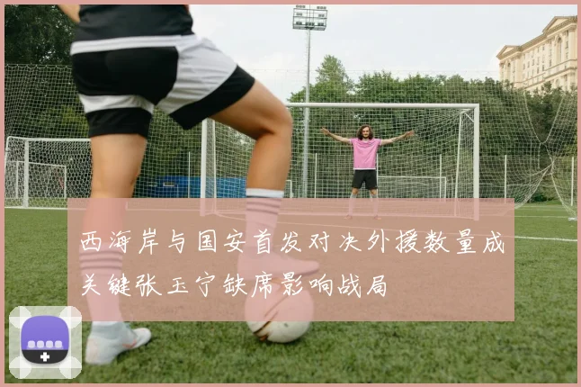 西海岸与国安首发对决外援数量成关键张玉宁缺席影响战局