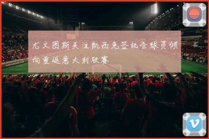 尤文图斯关注凯西免签机会球员倾向重返意大利联赛
