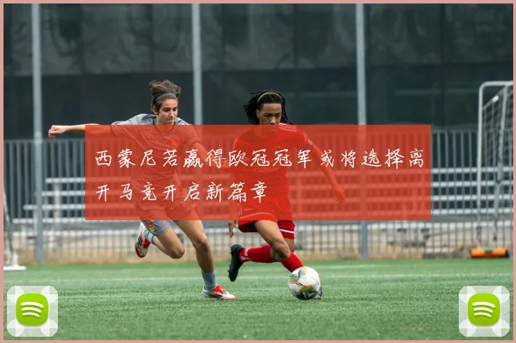 西蒙尼若赢得欧冠冠军或将选择离开马竞开启新篇章