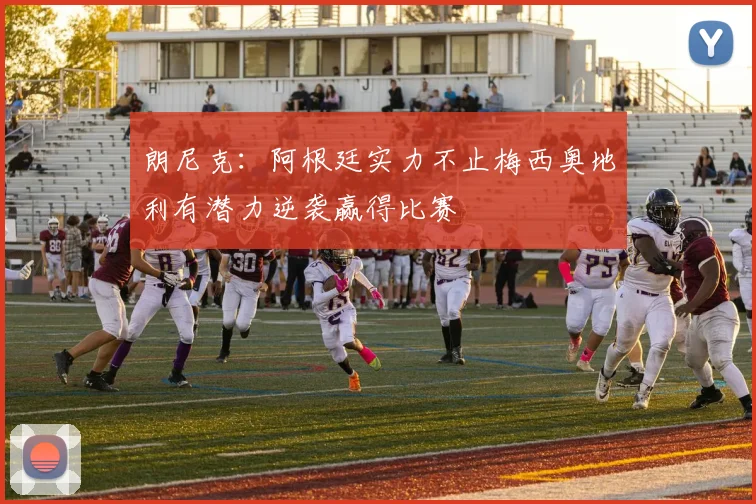 朗尼克：阿根廷实力不止梅西奥地利有潜力逆袭赢得比赛