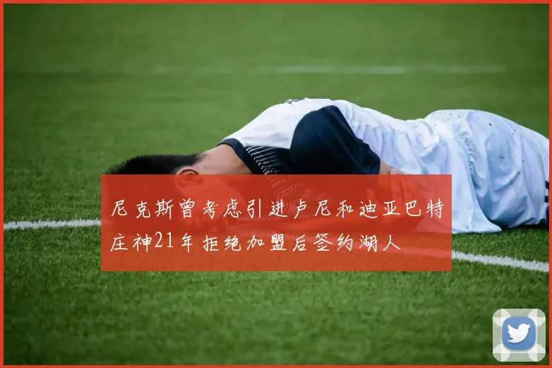 尼克斯曾考虑引进卢尼和迪亚巴特庄神21年拒绝加盟后签约湖人