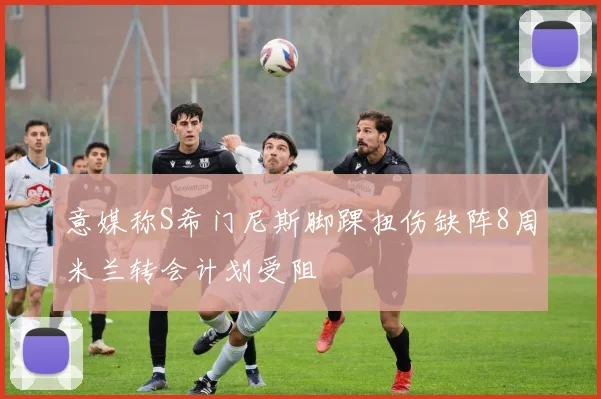意媒称S希门尼斯脚踝扭伤缺阵8周米兰转会计划受阻