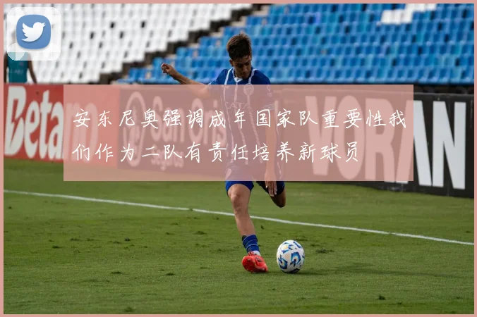安东尼奥强调成年国家队重要性我们作为二队有责任培养新球员