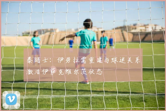 泰晤士：伊劳拉需重建与球迷关系激活伊萨克维尔茨状态