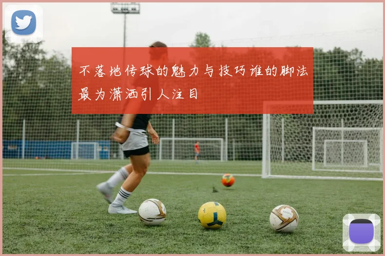 不落地传球的魅力与技巧谁的脚法最为潇洒引人注目