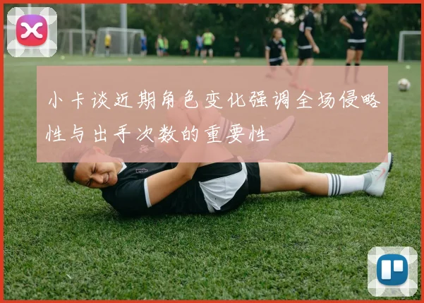小卡谈近期角色变化强调全场侵略性与出手次数的重要性