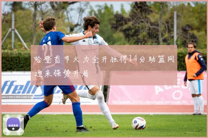 哈登首节火力全开独得14分助篮网迎来强势开局