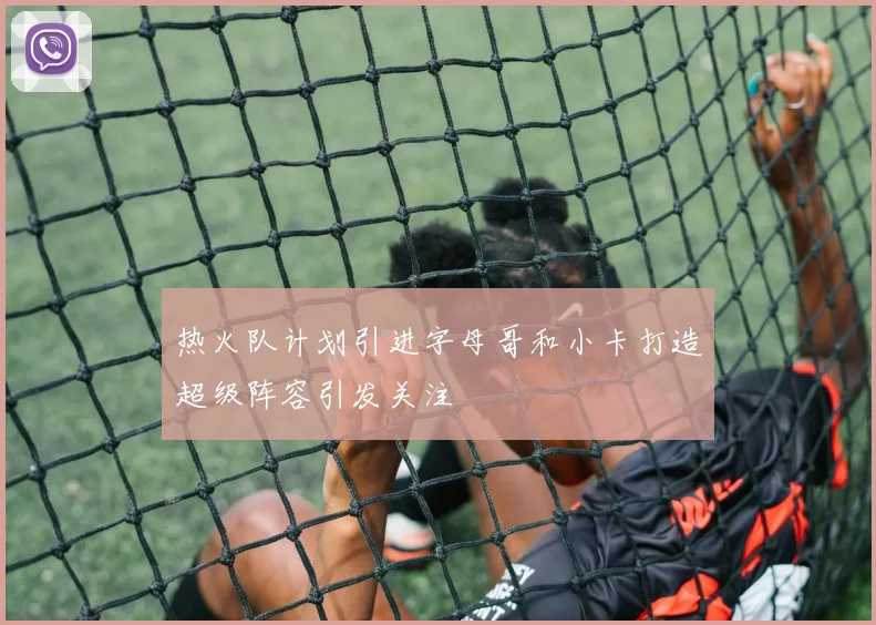 热火队计划引进字母哥和小卡打造超级阵容引发关注