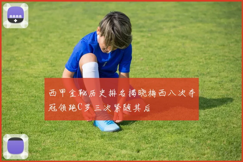 西甲金靴历史排名揭晓梅西八次夺冠领跑C罗三次紧随其后