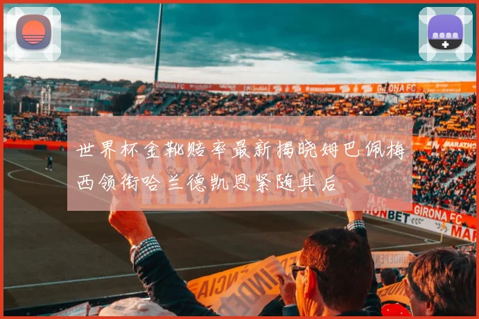 世界杯金靴赔率最新揭晓姆巴佩梅西领衔哈兰德凯恩紧随其后