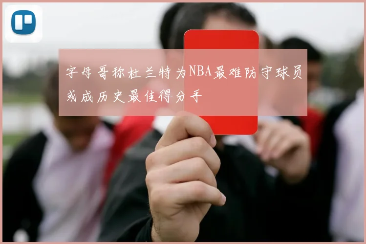 字母哥称杜兰特为NBA最难防守球员或成历史最佳得分手