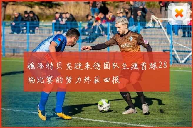 施洛特贝克迎来德国队生涯首球28场比赛的努力终获回报
