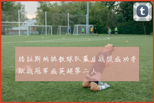 格拉斯纳执教球队最后战役成功夺欧战冠军成英超第二人