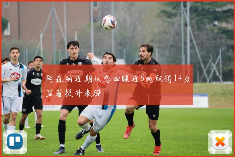 阿森纳近期状态回暖近6轮取得14分显著提升表现