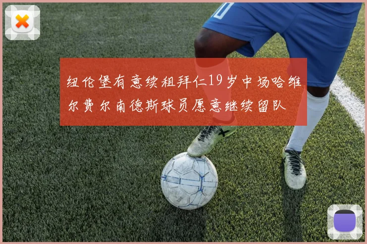 纽伦堡有意续租拜仁19岁中场哈维尔费尔南德斯球员愿意继续留队