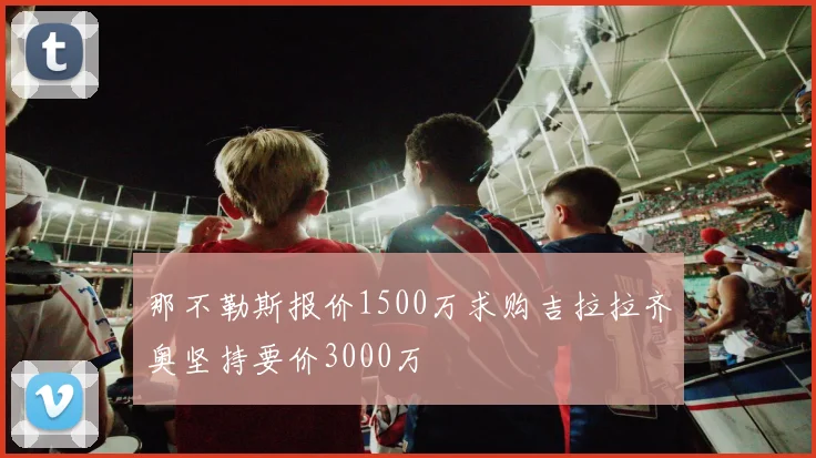 那不勒斯报价1500万求购吉拉拉齐奥坚持要价3000万
