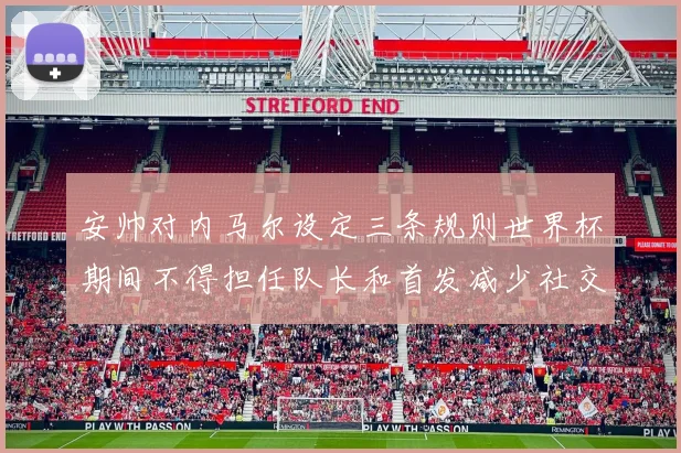 安帅对内马尔设定三条规则世界杯期间不得担任队长和首发减少社交媒体使用