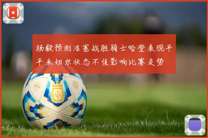 杨毅预测活塞战胜骑士哈登表现平平米切尔状态不佳影响比赛走势