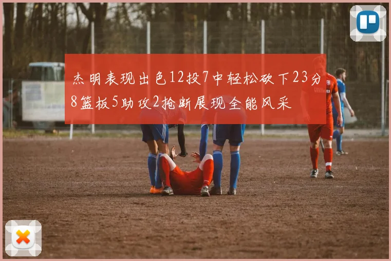 杰明表现出色12投7中轻松砍下23分8篮板5助攻2抢断展现全能风采