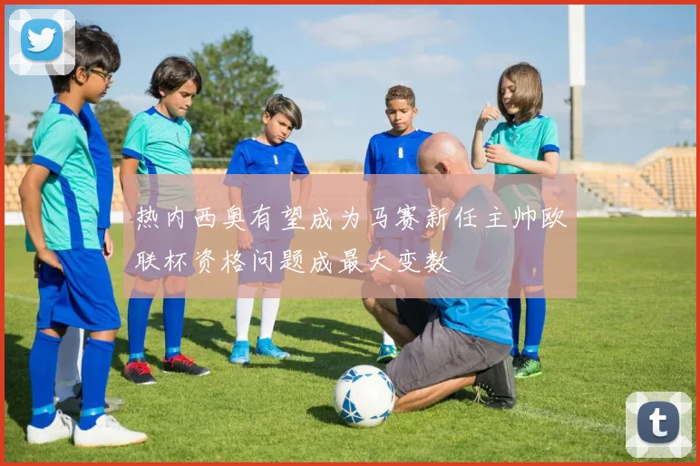 热内西奥有望成为马赛新任主帅欧联杯资格问题成最大变数