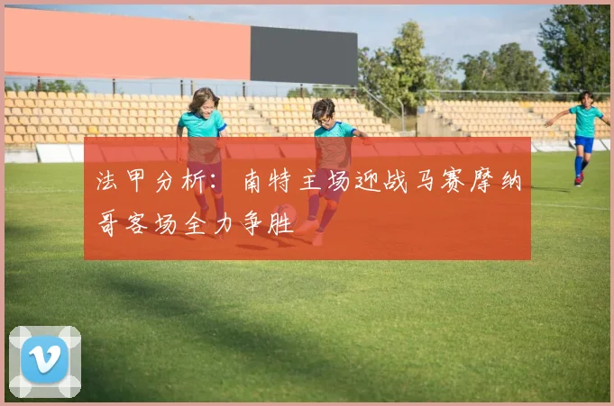 法甲分析：南特主场迎战马赛摩纳哥客场全力争胜