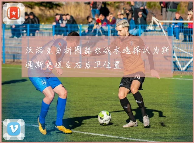 沃诺克分析图赫尔战术选择认为斯通斯更适合右后卫位置