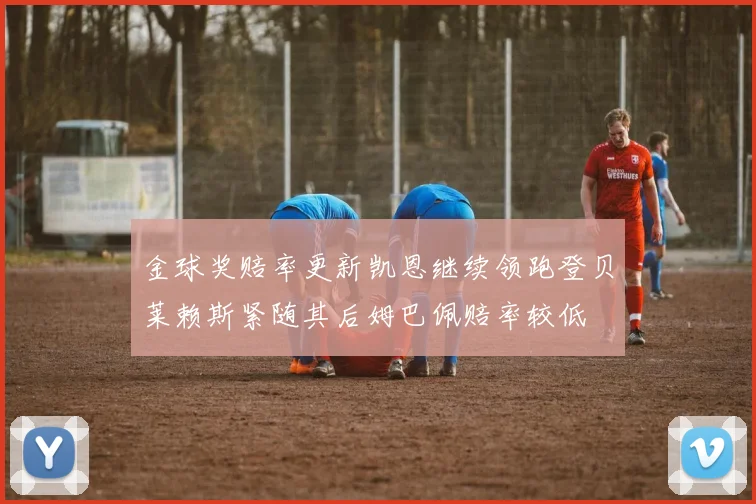 金球奖赔率更新凯恩继续领跑登贝莱赖斯紧随其后姆巴佩赔率较低