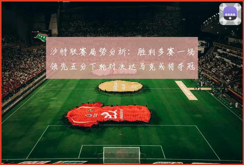 沙特联赛局势分析：胜利多赛一场领先五分下轮对决达马克或将夺冠