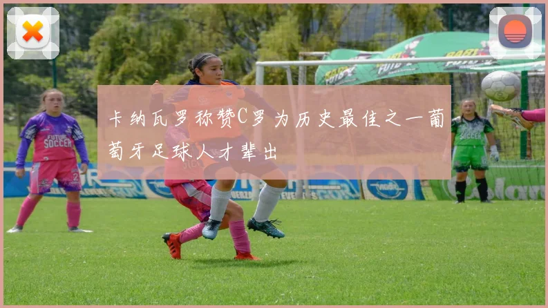 卡纳瓦罗称赞C罗为历史最佳之一葡萄牙足球人才辈出
