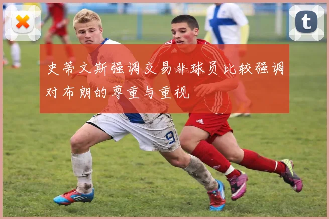 史蒂文斯强调交易非球员比较强调对布朗的尊重与重视